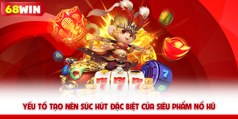 Yếu tố tạo nên sức hút đặc biệt của siêu phẩm nổ hũ 68win